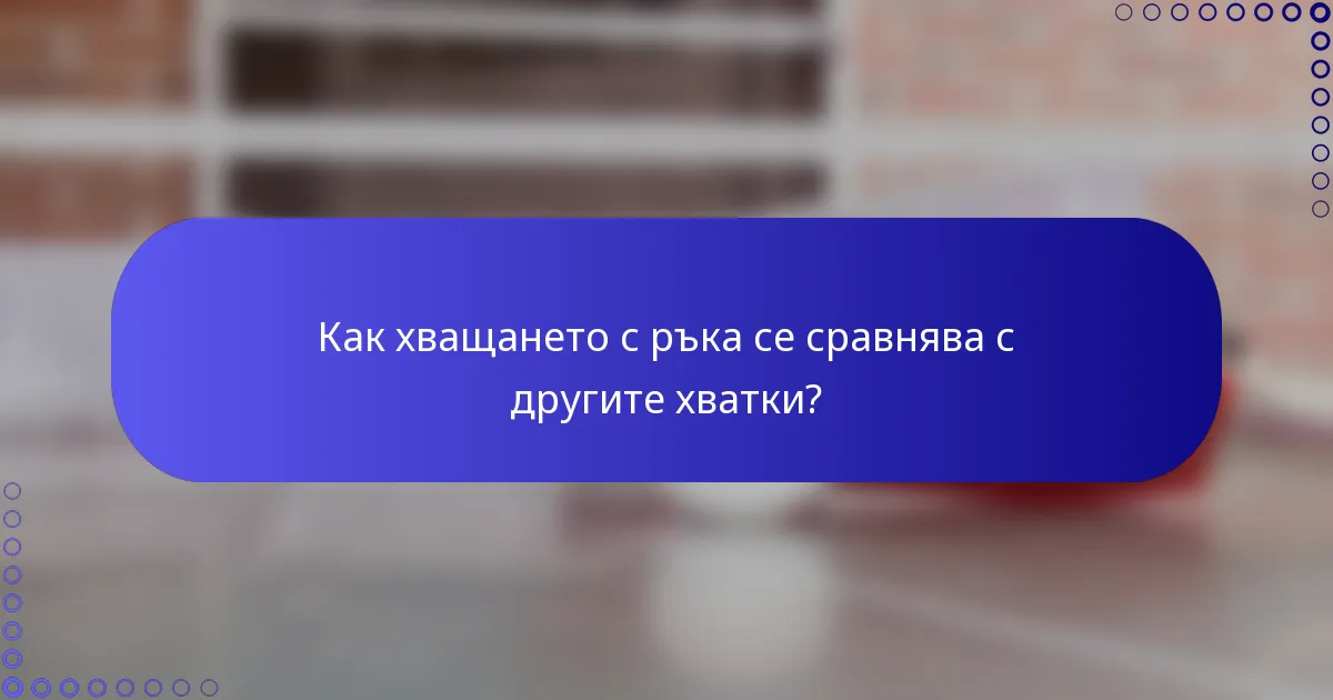 Как хващането с ръка се сравнява с другите хватки?