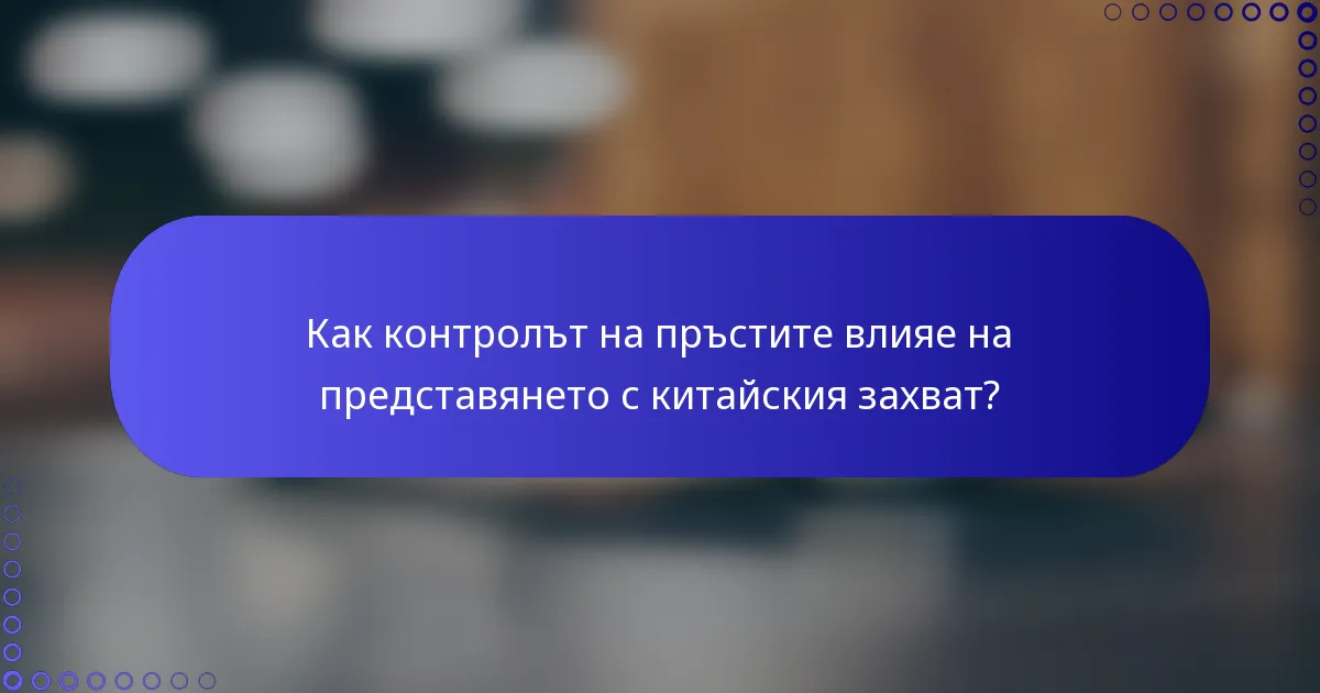 Как контролът на пръстите влияе на представянето с китайския захват?