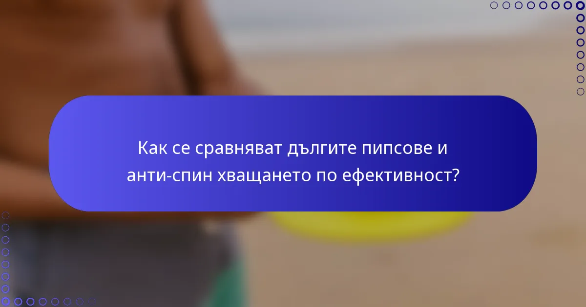 Как се сравняват дългите пипсове и анти-спин хващането по ефективност?