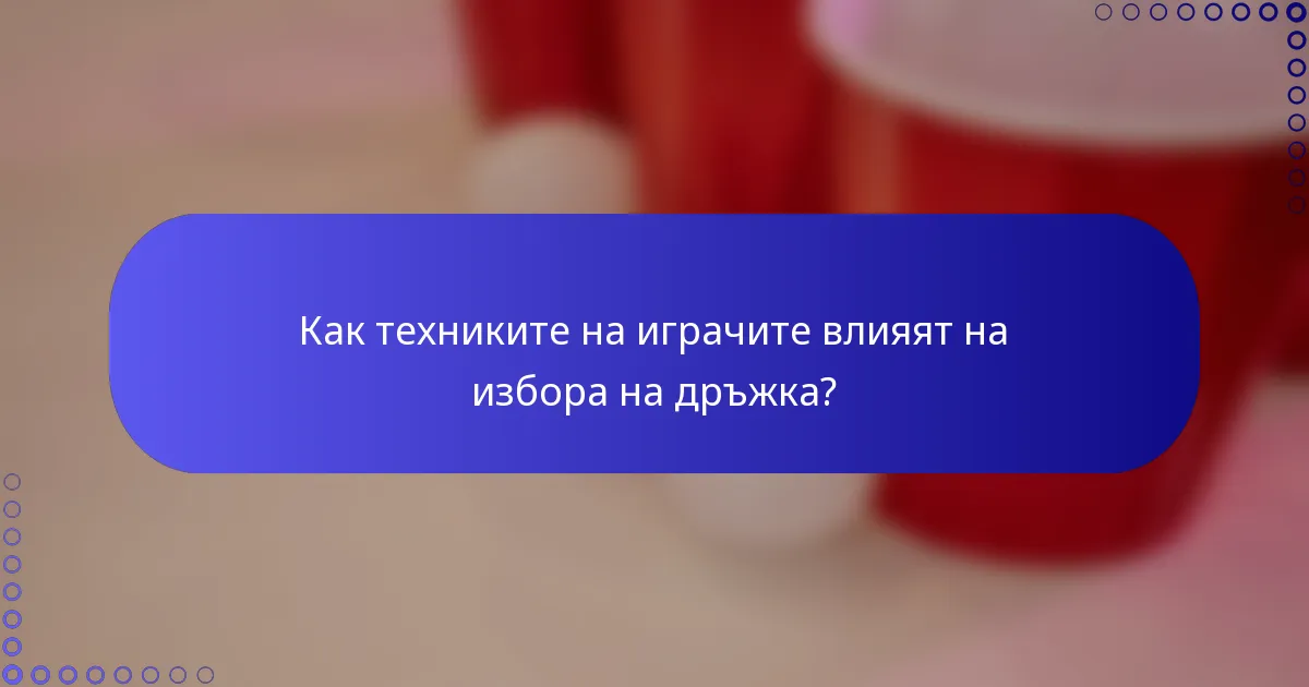 Как техниките на играчите влияят на избора на дръжка?