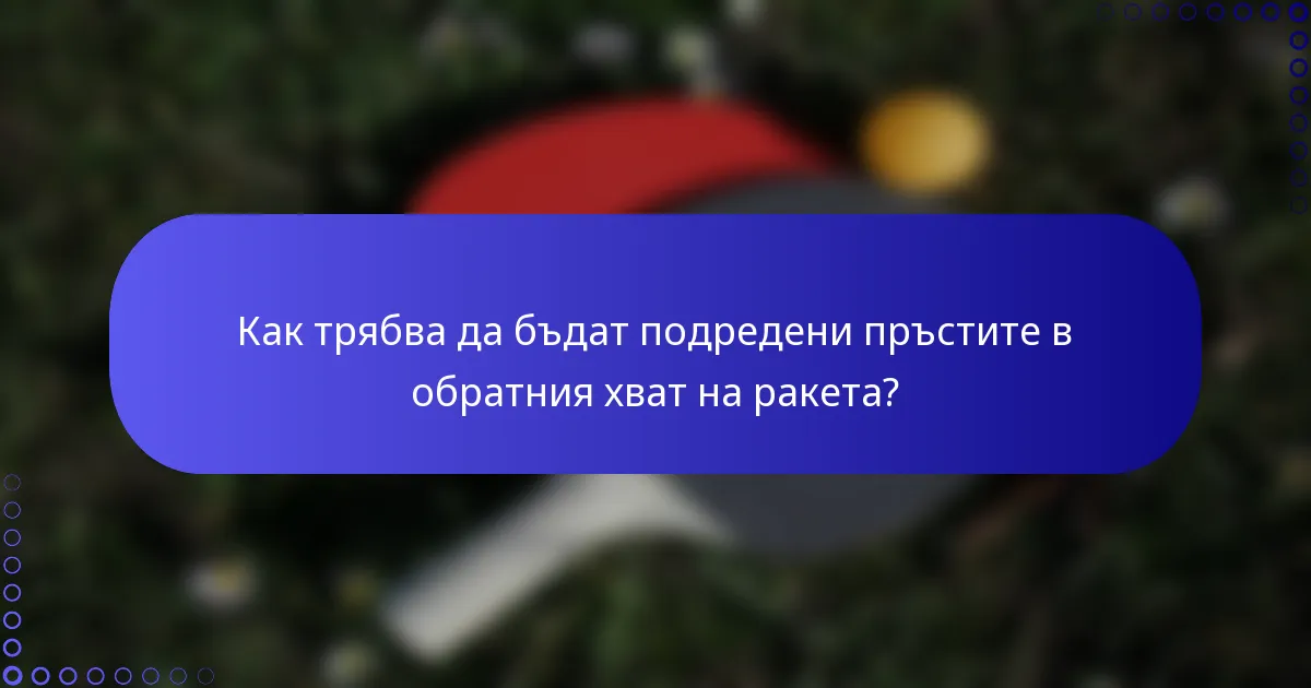 Как трябва да бъдат подредени пръстите в обратния хват на ракета?