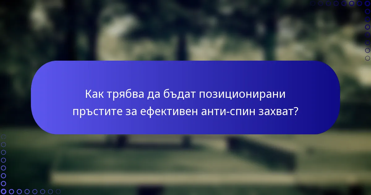 Как трябва да бъдат позиционирани пръстите за ефективен анти-спин захват?