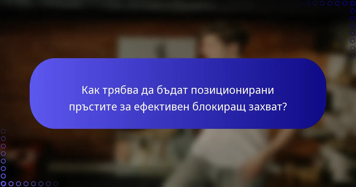 Как трябва да бъдат позиционирани пръстите за ефективен блокиращ захват?