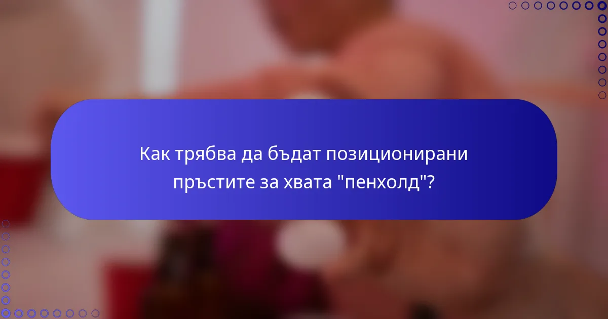 Как трябва да бъдат позиционирани пръстите за хвата 