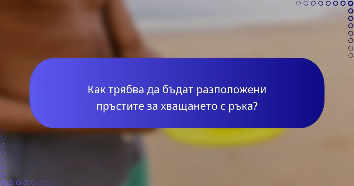 Как трябва да бъдат разположени пръстите за хващането с ръка?