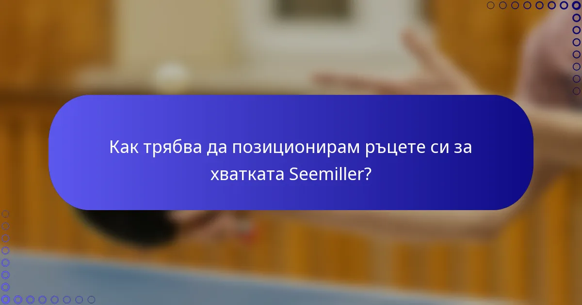 Как трябва да позиционирам ръцете си за хватката Seemiller?