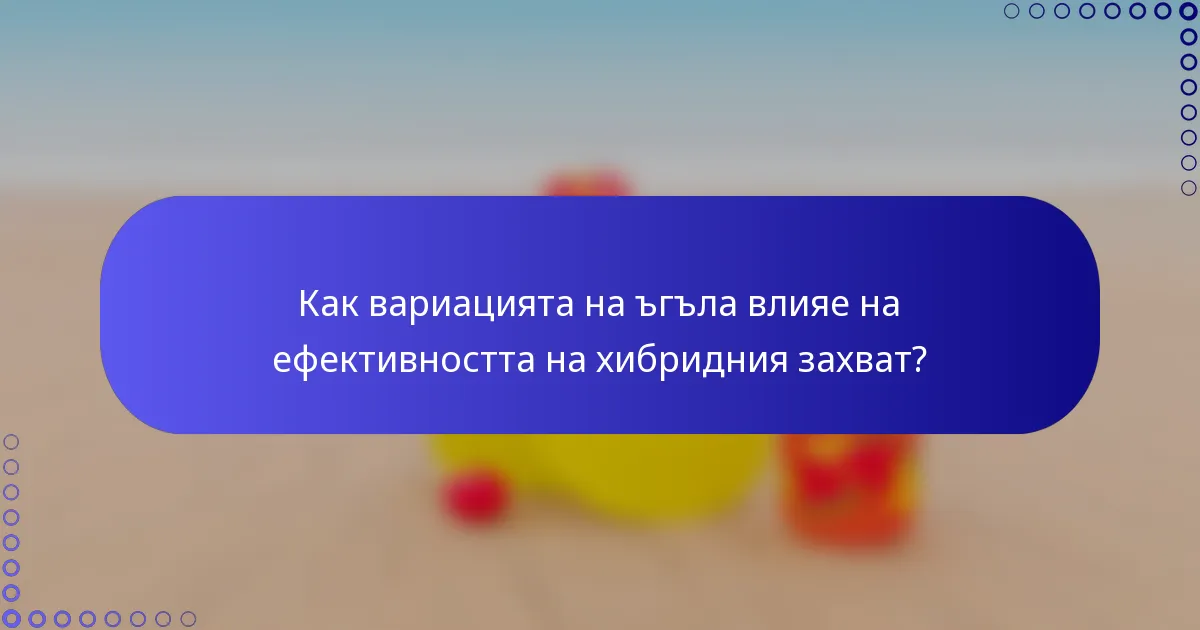 Как вариацията на ъгъла влияе на ефективността на хибридния захват?