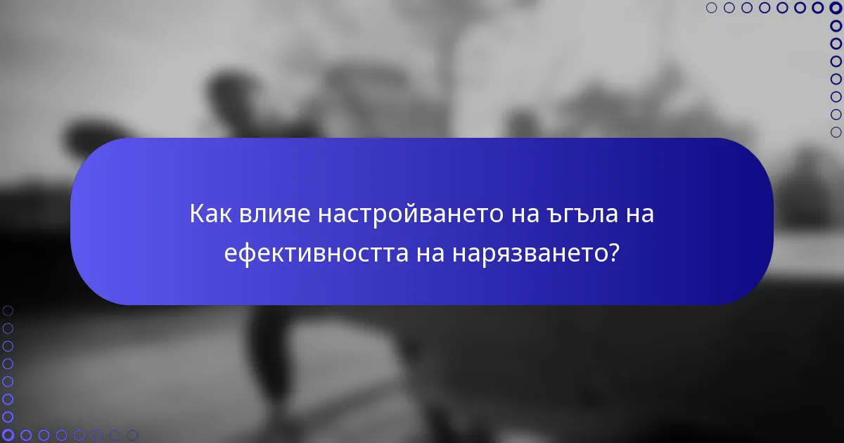 Как влияе настройването на ъгъла на ефективността на нарязването?