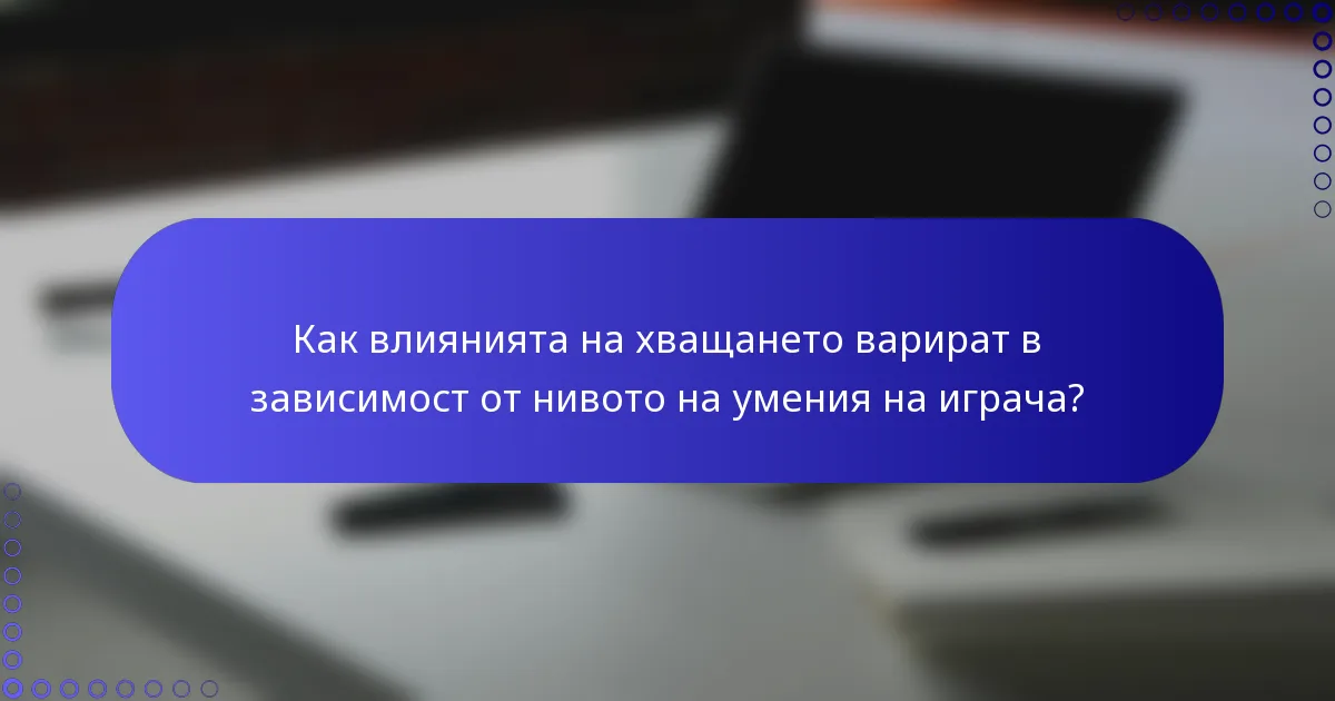 Как влиянията на хващането варират в зависимост от нивото на умения на играча?