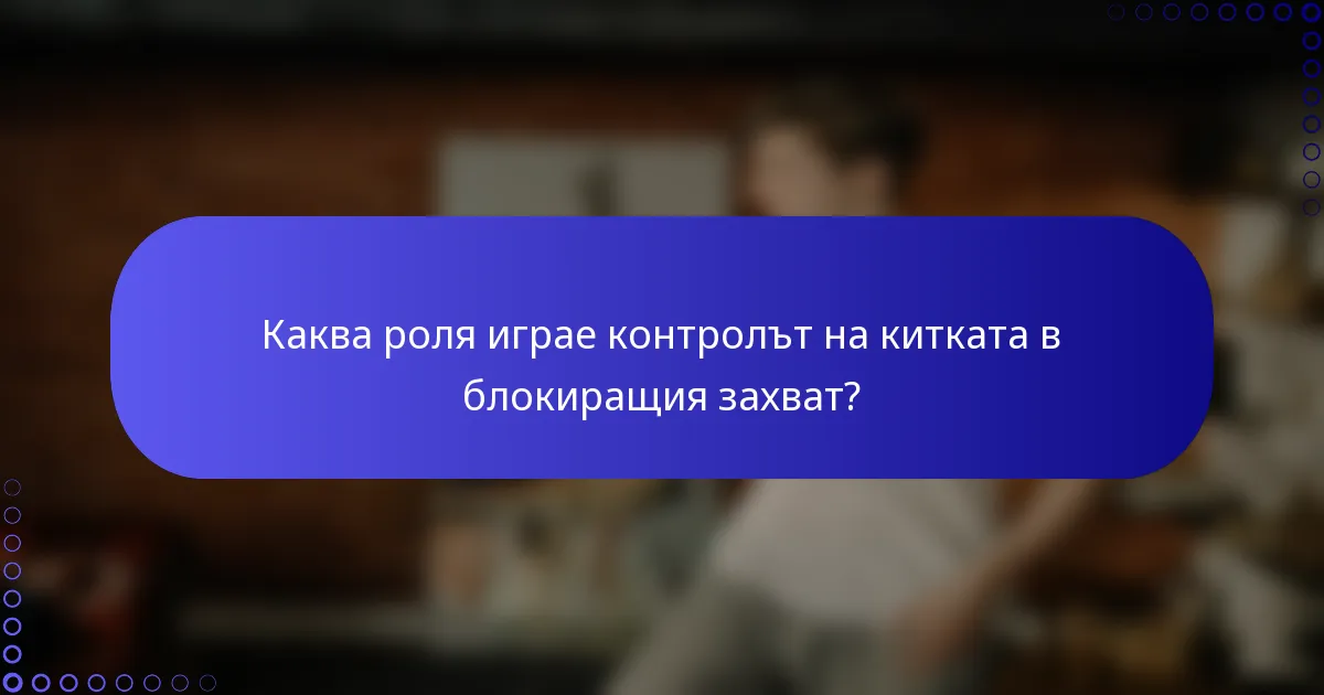 Каква роля играе контролът на китката в блокиращия захват?