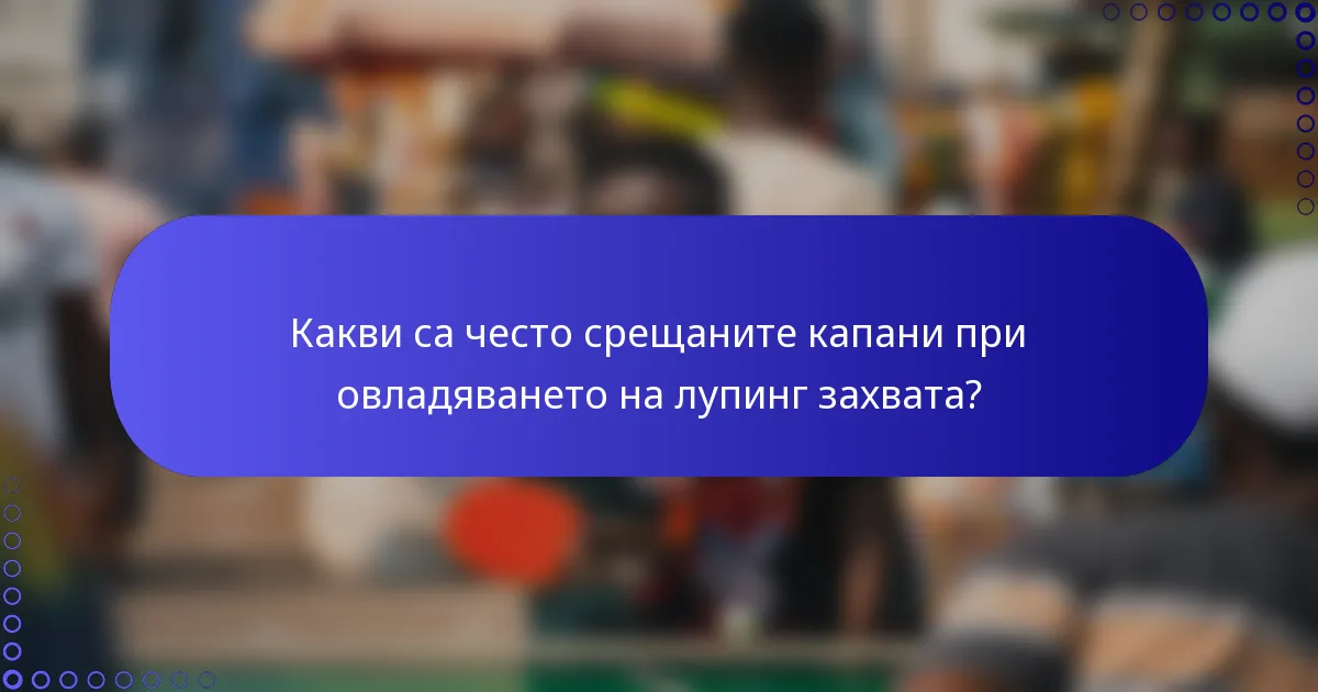Какви са често срещаните капани при овладяването на лупинг захвата?