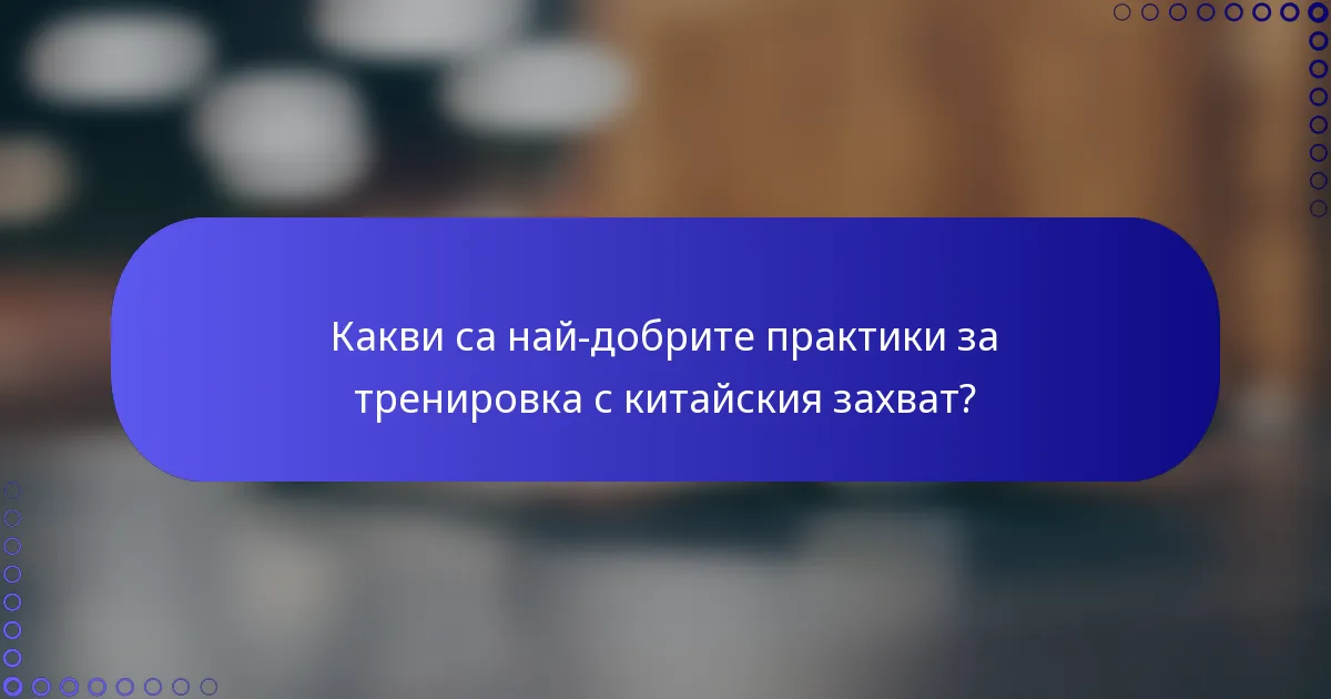 Какви са най-добрите практики за тренировка с китайския захват?