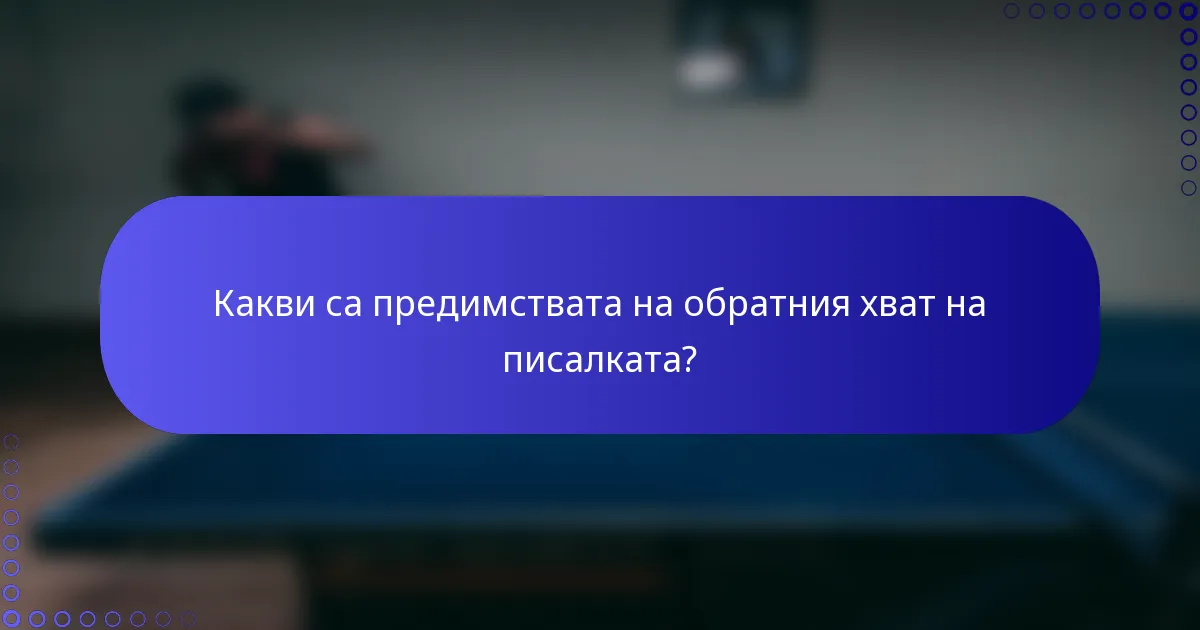 Какви са предимствата на обратния хват на писалката?