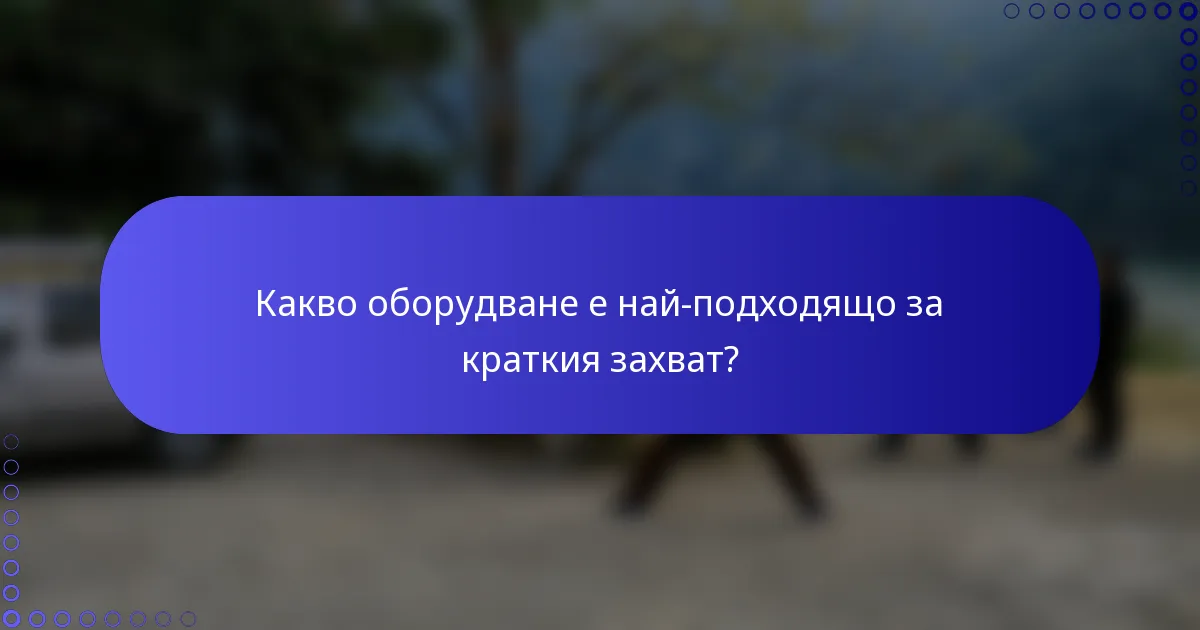 Какво оборудване е най-подходящо за краткия захват?
