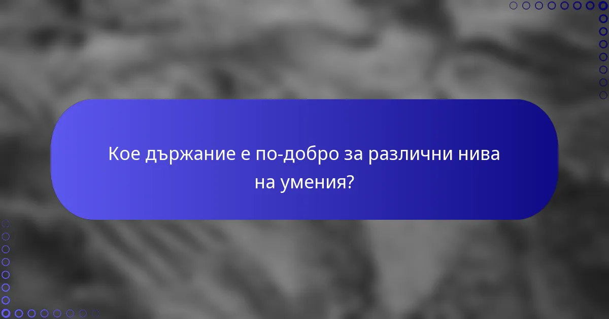 Кое държание е по-добро за различни нива на умения?