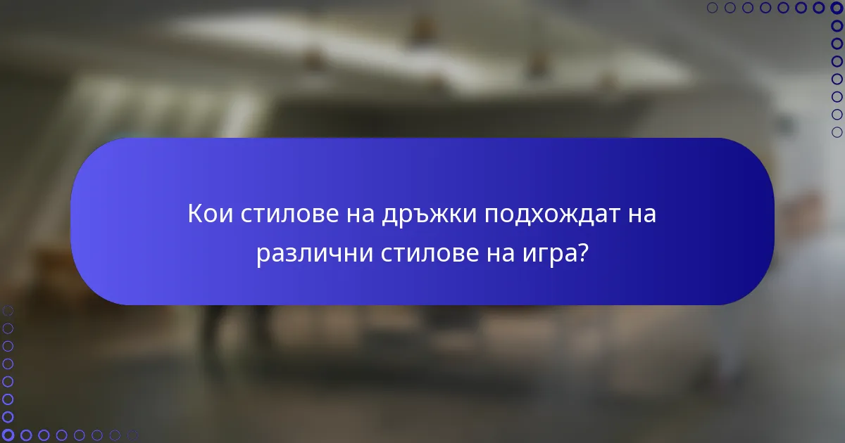 Кои стилове на дръжки подхождат на различни стилове на игра?