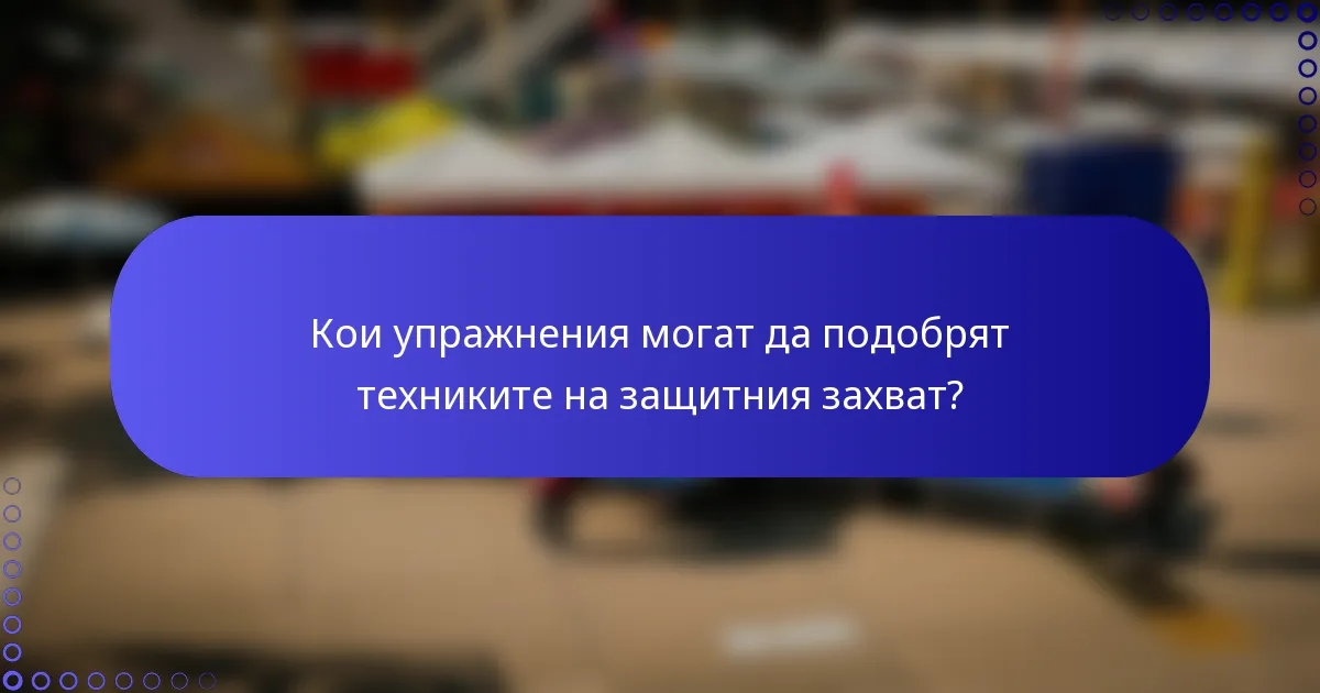 Кои упражнения могат да подобрят техниките на защитния захват?